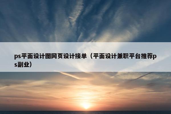 ps平面设计图网页设计接单（平面设计兼职平台推荐ps副业）