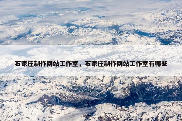 石家庄制作网站工作室，石家庄制作网站工作室有哪些