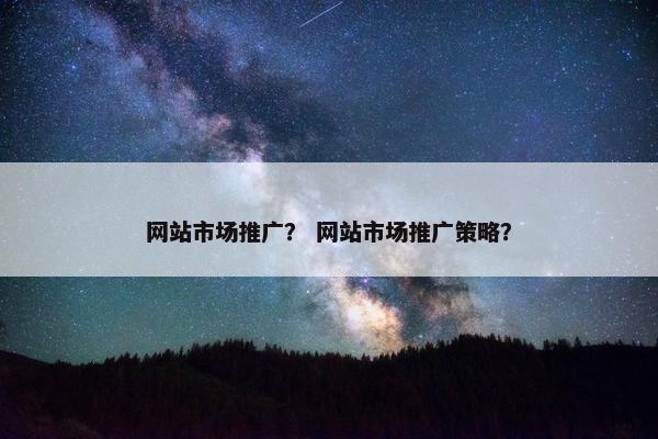 网站市场推广？ 网站市场推广策略？