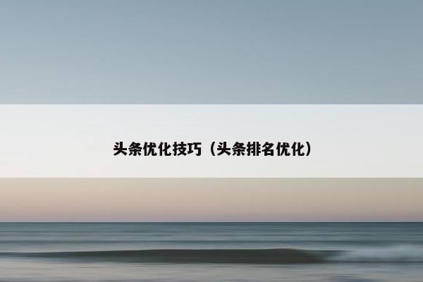 头条优化技巧（头条排名优化）