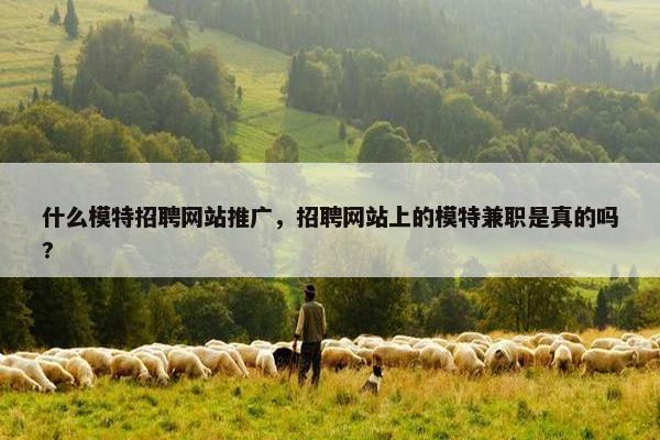 什么模特招聘网站推广，招聘网站上的模特兼职是真的吗?