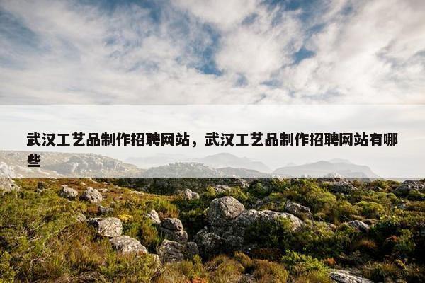 武汉工艺品制作招聘网站，武汉工艺品制作招聘网站有哪些