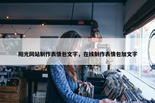 阳光网站制作表情包文字，在线制作表情包加文字