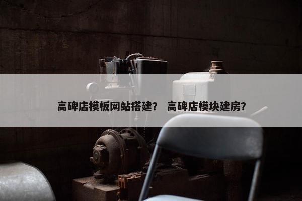 高碑店模板网站搭建？ 高碑店模块建房？
