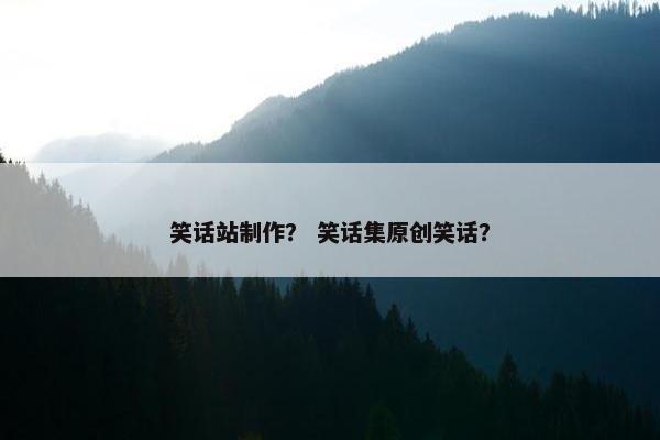 笑话站制作？ 笑话集原创笑话？