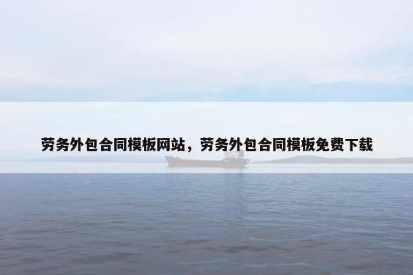 劳务外包合同模板网站，劳务外包合同模板免费下载