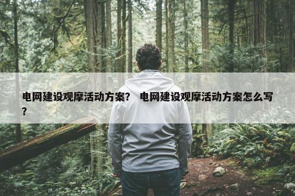电网建设观摩活动方案？ 电网建设观摩活动方案怎么写？