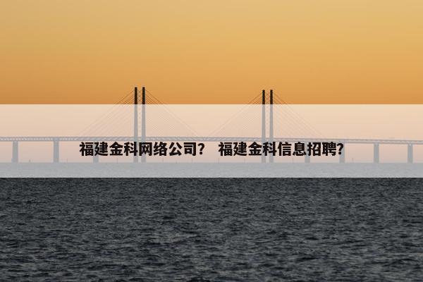 福建金科网络公司？ 福建金科信息招聘？