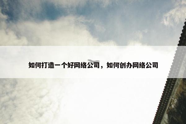 如何打造一个好网络公司，如何创办网络公司