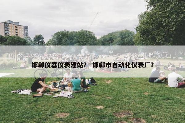 邯郸仪器仪表建站？ 邯郸市自动化仪表厂？