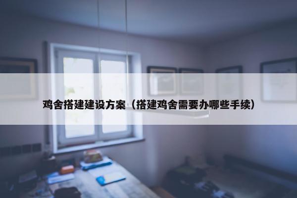鸡舍搭建建设方案（搭建鸡舍需要办哪些手续）