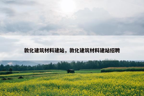 敦化建筑材料建站，敦化建筑材料建站招聘