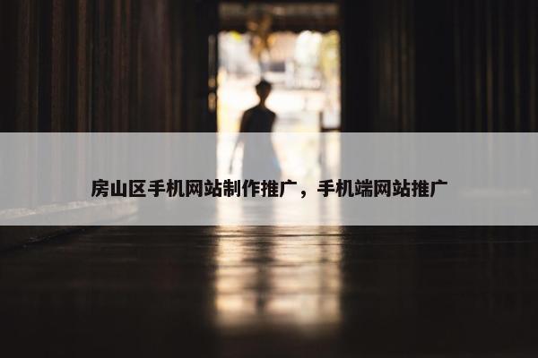 房山区手机网站制作推广，手机端网站推广