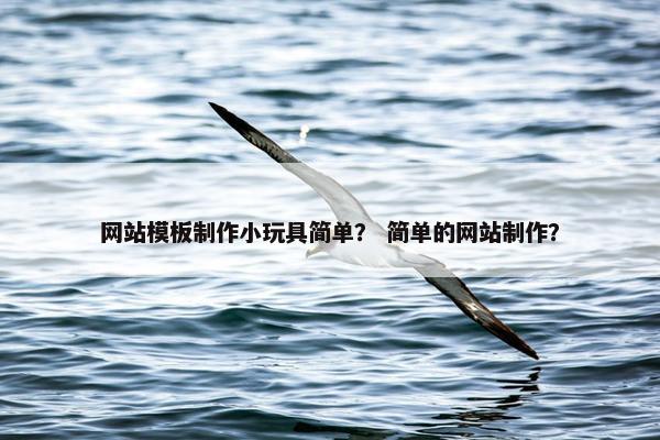 网站模板制作小玩具简单？ 简单的网站制作？