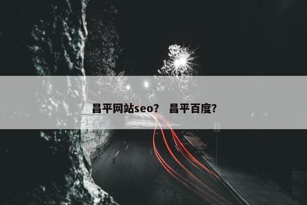 昌平网站seo？ 昌平百度？