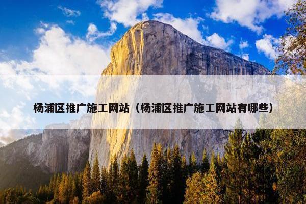 杨浦区推广施工网站（杨浦区推广施工网站有哪些）