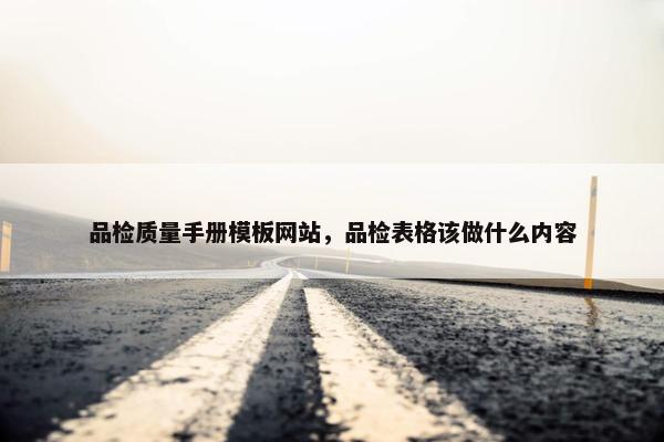 品检质量手册模板网站，品检表格该做什么内容