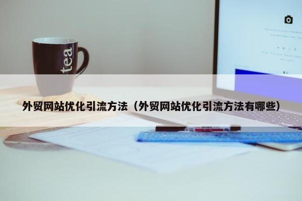 外贸网站优化引流方法（外贸网站优化引流方法有哪些）