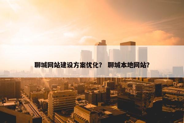 聊城网站建设方案优化？ 聊城本地网站？