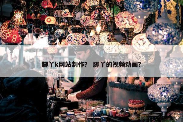 脚丫k网站制作？ 脚丫的视频动画？