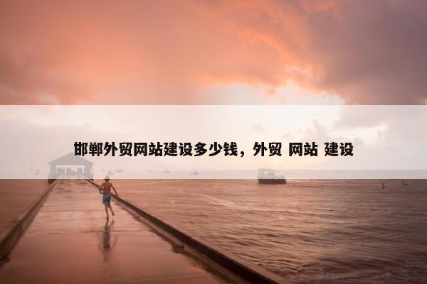 邯郸外贸网站建设多少钱，外贸 网站 建设