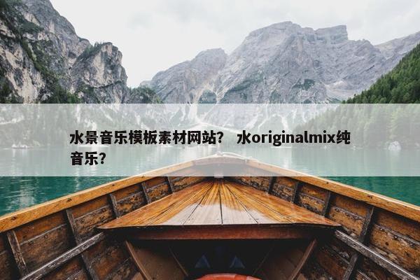 水景音乐模板素材网站？ 水originalmix纯音乐？