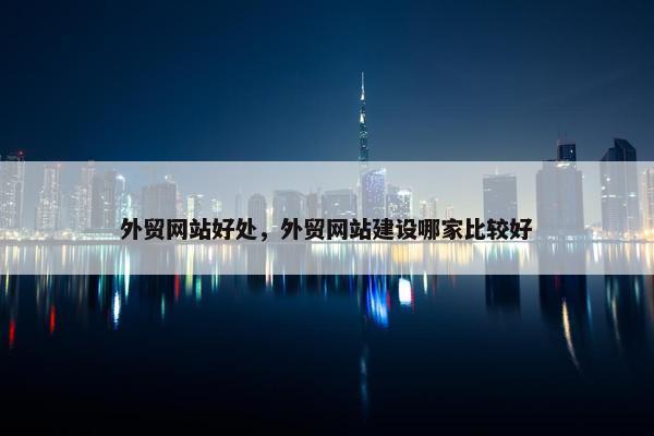 外贸网站好处，外贸网站建设哪家比较好