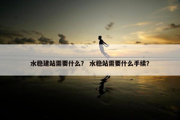 水稳建站需要什么？ 水稳站需要什么手续？