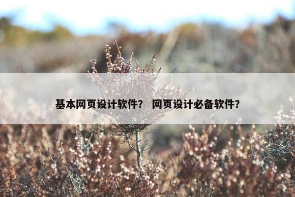 基本网页设计软件？ 网页设计必备软件？