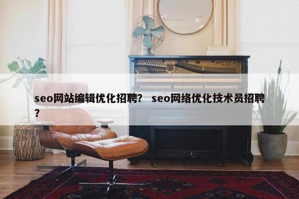 seo网站编辑优化招聘？ seo网络优化技术员招聘？