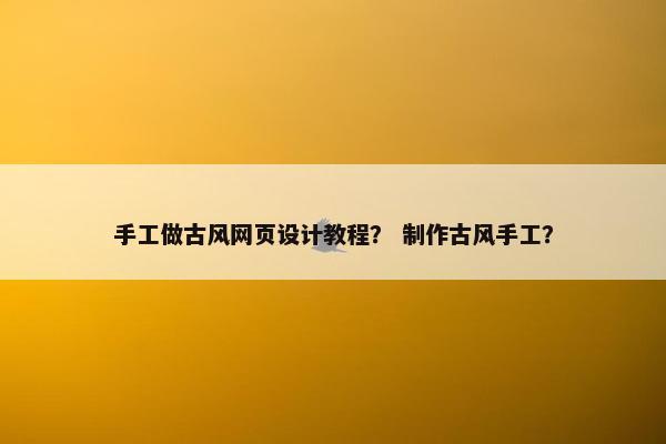 手工做古风网页设计教程？ 制作古风手工？