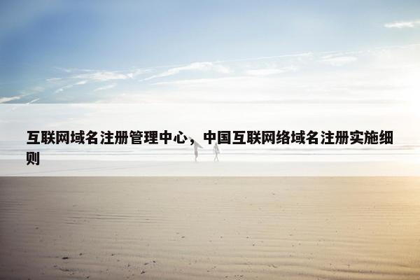 互联网域名注册管理中心，中国互联网络域名注册实施细则