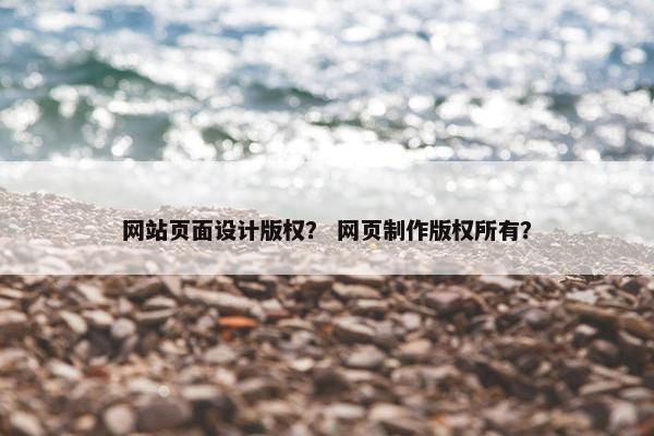 网站页面设计版权？ 网页制作版权所有？