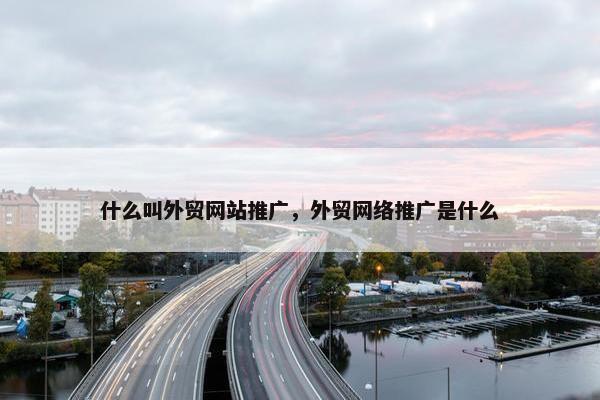 什么叫外贸网站推广，外贸网络推广是什么