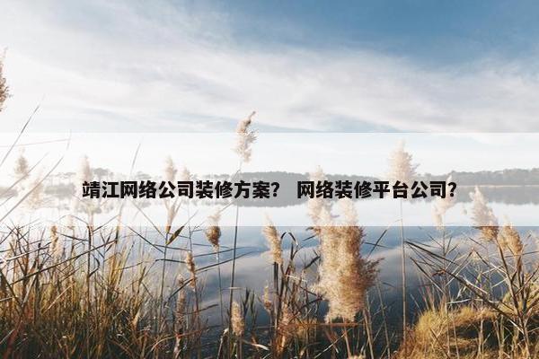 靖江网络公司装修方案？ 网络装修平台公司？
