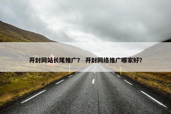 开封网站长尾推广？ 开封网络推广哪家好？