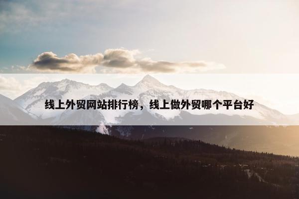 线上外贸网站排行榜，线上做外贸哪个平台好