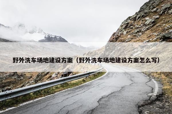 野外洗车场地建设方案（野外洗车场地建设方案怎么写）