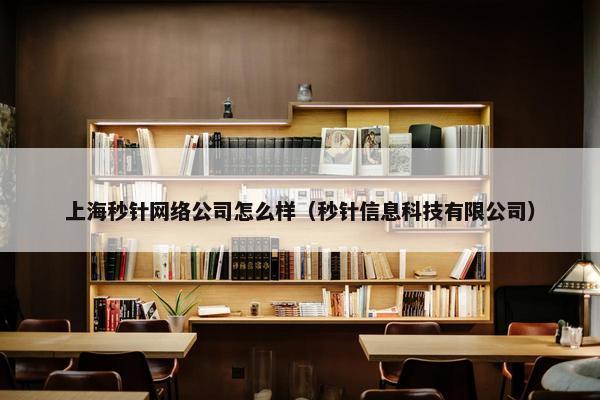 上海秒针网络公司怎么样（秒针信息科技有限公司）