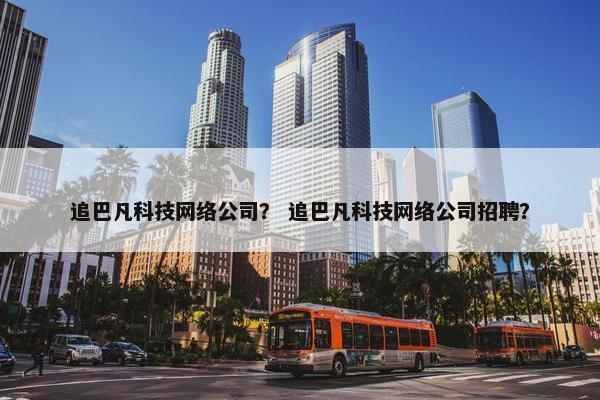 追巴凡科技网络公司？ 追巴凡科技网络公司招聘？