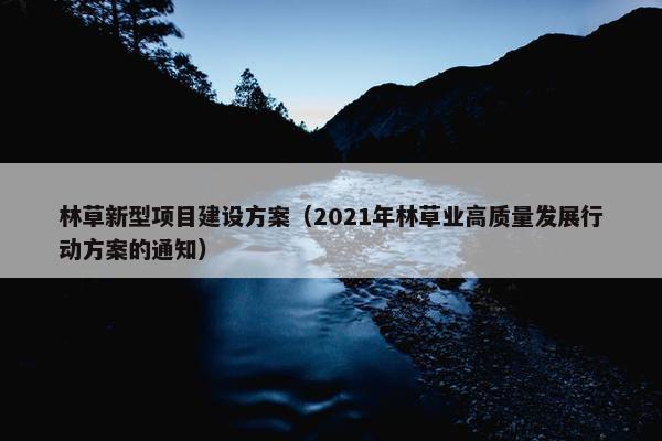林草新型项目建设方案（2021年林草业高质量发展行动方案的通知）