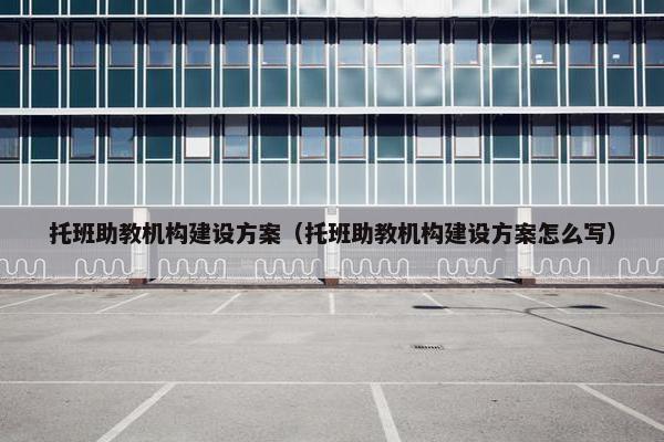 托班助教机构建设方案（托班助教机构建设方案怎么写）