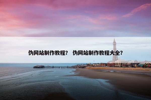 伪网站制作教程？ 伪网站制作教程大全？
