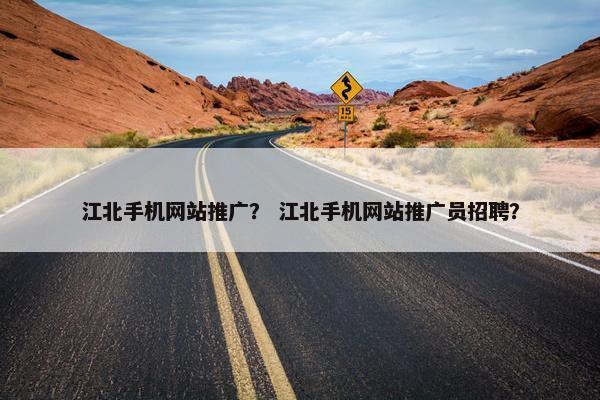 江北手机网站推广？ 江北手机网站推广员招聘？