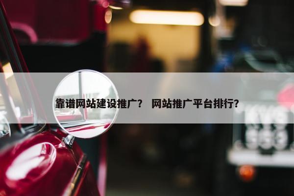 靠谱网站建设推广？ 网站推广平台排行？