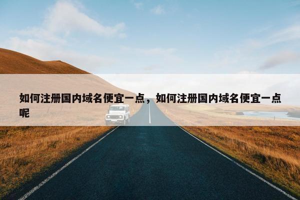 如何注册国内域名便宜一点，如何注册国内域名便宜一点呢