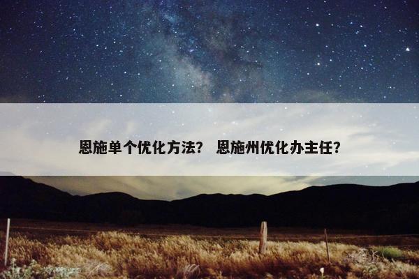 恩施单个优化方法？ 恩施州优化办主任？