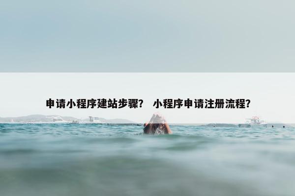 申请小程序建站步骤？ 小程序申请注册流程？