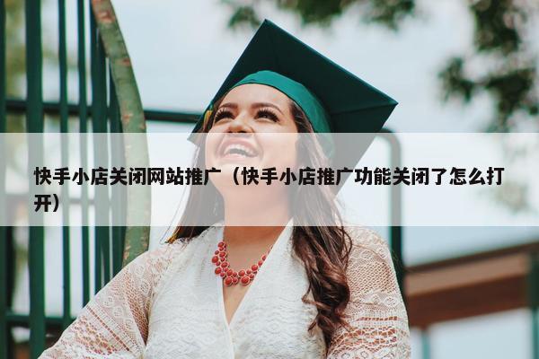 快手小店关闭网站推广（快手小店推广功能关闭了怎么打开）