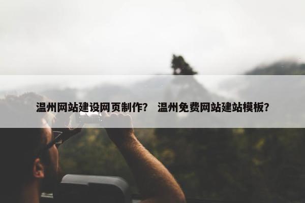 温州网站建设网页制作？ 温州免费网站建站模板？